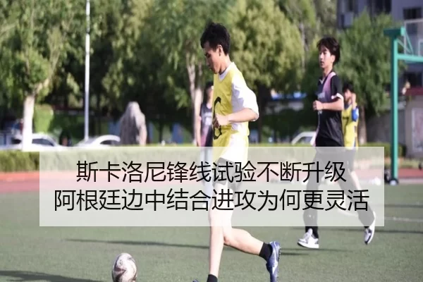 斯卡洛尼锋线试验不断升级 阿根廷边中结合进攻为何更灵活