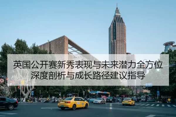 英国公开赛新秀表现与未来潜力全方位深度剖析与成长路径建议指导