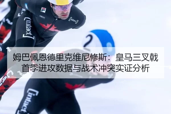 姆巴佩恩德里克维尼修斯：皇马三叉戟首季进攻数据与战术冲突实证分析