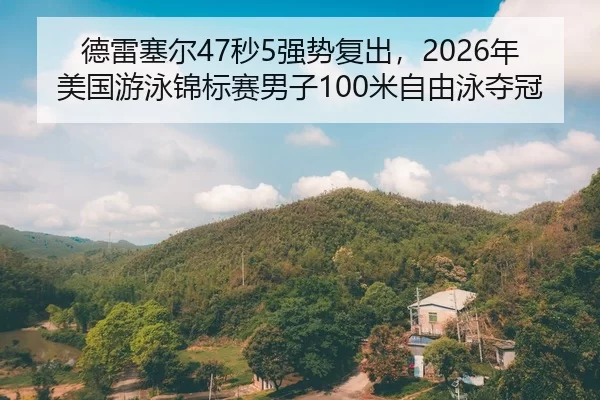 德雷塞尔47秒5强势复出，2026年美国游泳锦标赛男子100米自由泳夺冠