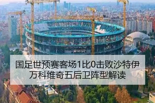 国足世预赛客场1比0击败沙特伊万科维奇五后卫阵型解读
