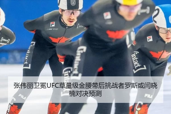 张伟丽卫冕UFC草量级金腰带后挑战者罗斯或闫晓楠对决预测